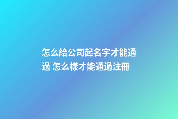 怎么給公司起名字才能通過 怎么樣才能通過注冊-第1張-公司起名-玄機派
